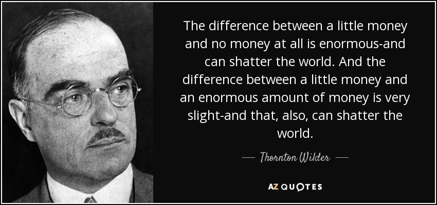The difference between a little money and no money at all is enormous-and can shatter the world. And the difference between a little money and an enormous amount of money is very slight-and that, also, can shatter the world. - Thornton Wilder