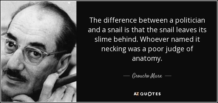 The difference between a politician and a snail is that the snail leaves its slime behind. Whoever named it necking was a poor judge of anatomy. - Groucho Marx