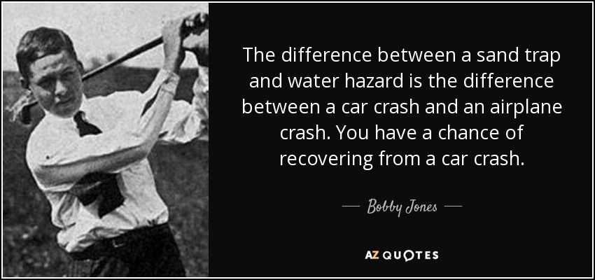 The difference between a sand trap and water hazard is the difference between a car crash and an airplane crash. You have a chance of recovering from a car crash. - Bobby Jones