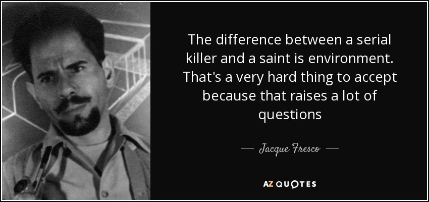 The difference between a serial killer and a saint is environment. That's a very hard thing to accept because that raises a lot of questions - Jacque Fresco