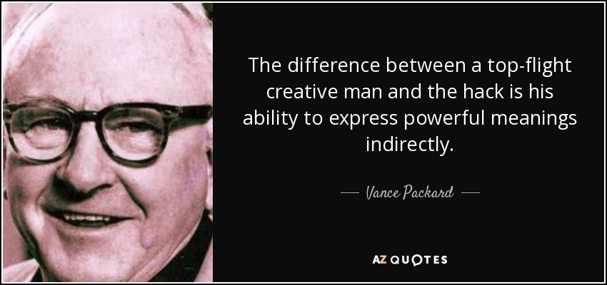 The difference between a top-flight creative man and the hack is his ability to express powerful meanings indirectly. - Vance Packard