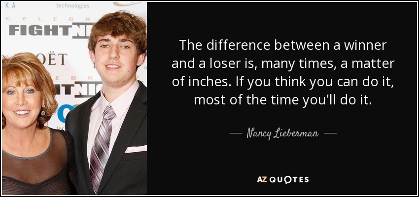 The difference between a winner and a loser is, many times, a matter of inches. If you think you can do it, most of the time you'll do it. - Nancy Lieberman