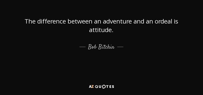 The difference between an adventure and an ordeal is attitude. - Bob Bitchin