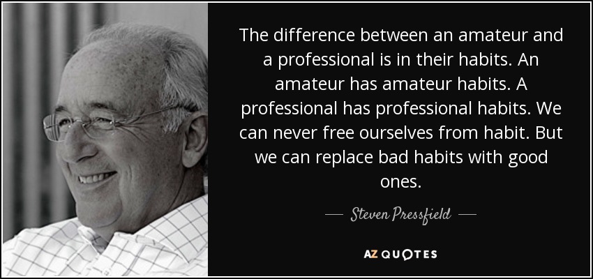 The difference between an amateur and a professional is in their habits. An amateur has amateur habits. A professional has professional habits. We can never free ourselves from habit. But we can replace bad habits with good ones. - Steven Pressfield