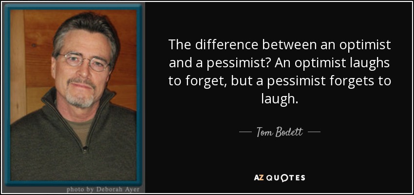 The difference between an optimist and a pessimist? An optimist laughs to forget, but a pessimist forgets to laugh. - Tom Bodett