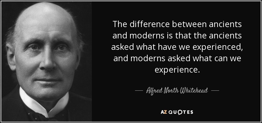 The difference between ancients and moderns is that the ancients asked what have we experienced, and moderns asked what can we experience. - Alfred North Whitehead