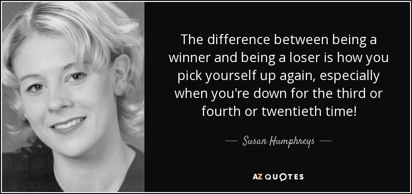 The difference between being a winner and being a loser is how you pick yourself up again, especially when you're down for the third or fourth or twentieth time! - Susan Humphreys