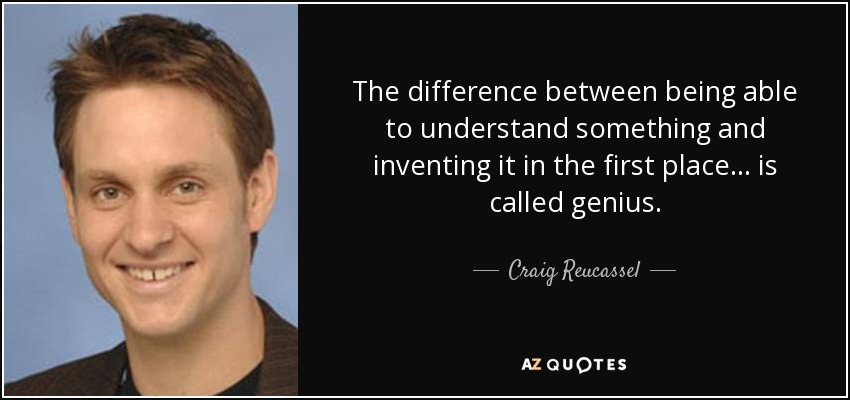 The difference between being able to understand something and inventing it in the first place... is called genius. - Craig Reucassel