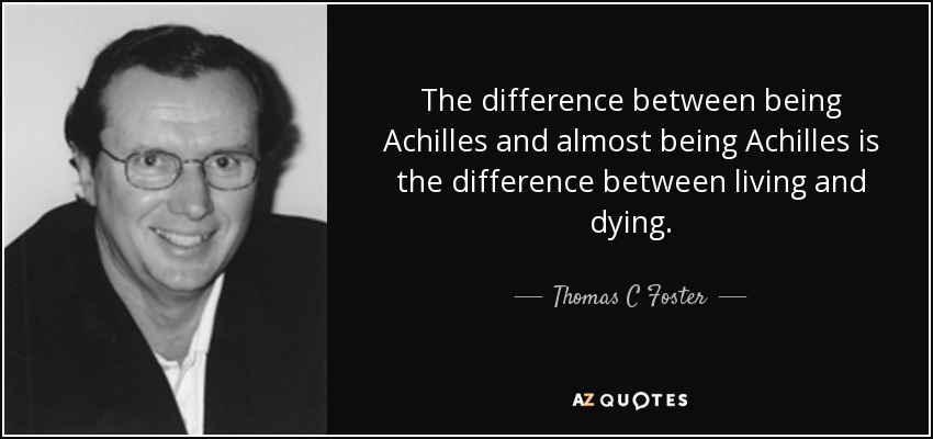 The difference between being Achilles and almost being Achilles is the difference between living and dying. - Thomas C Foster