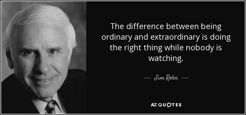 The difference between being ordinary and extraordinary is doing the right thing while nobody is watching. - Jim Rohn