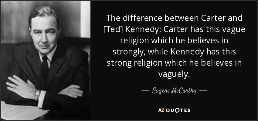 The difference between Carter and [Ted] Kennedy: Carter has this vague religion which he believes in strongly, while Kennedy has this strong religion which he believes in vaguely. - Eugene McCarthy