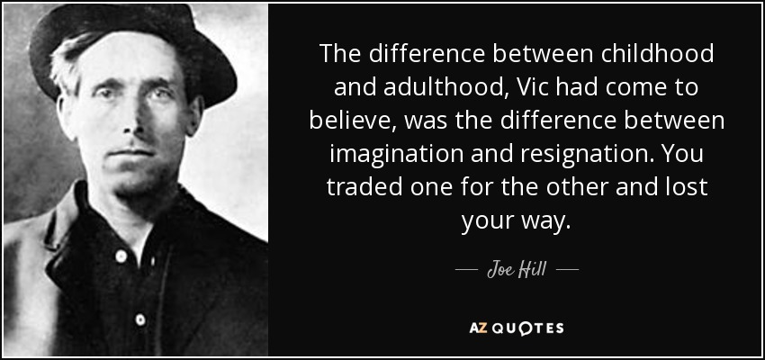The difference between childhood and adulthood, Vic had come to believe, was the difference between imagination and resignation. You traded one for the other and lost your way. - Joe Hill