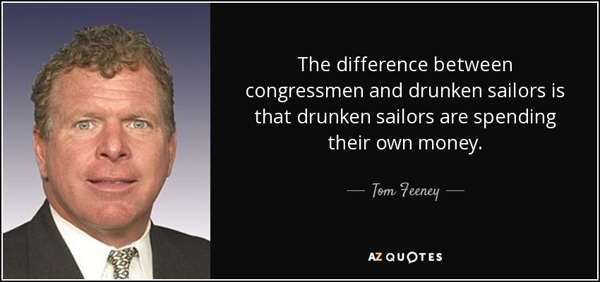 The difference between congressmen and drunken sailors is that drunken sailors are spending their own money. - Tom Feeney