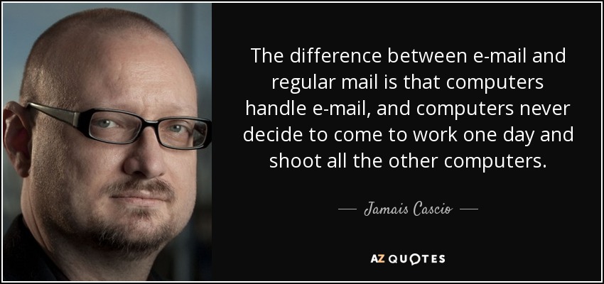 The difference between e-mail and regular mail is that computers handle e-mail, and computers never decide to come to work one day and shoot all the other computers. - Jamais Cascio