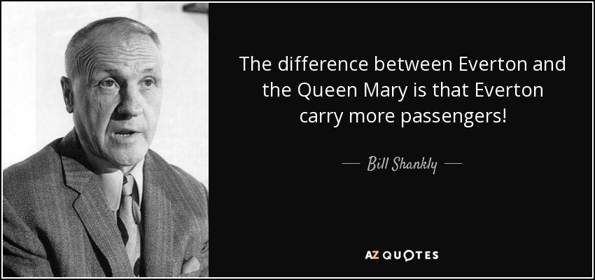 The difference between Everton and the Queen Mary is that Everton carry more passengers! - Bill Shankly