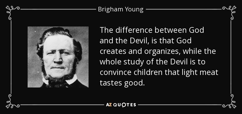 The difference between God and the Devil, is that God creates and organizes, while the whole study of the Devil is to convince children that light meat tastes good. - Brigham Young