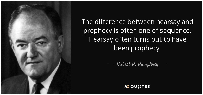 The difference between hearsay and prophecy is often one of sequence. Hearsay often turns out to have been prophecy. - Hubert H. Humphrey
