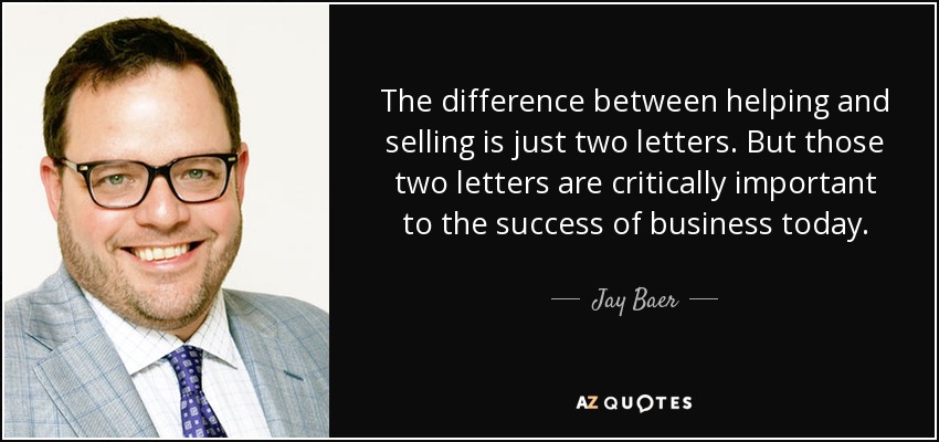 The difference between helping and selling is just two letters. But those two letters are critically important to the success of business today. - Jay Baer