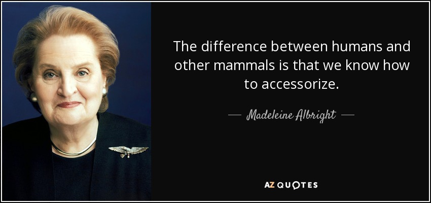 The difference between humans and other mammals is that we know how to accessorize. - Madeleine Albright