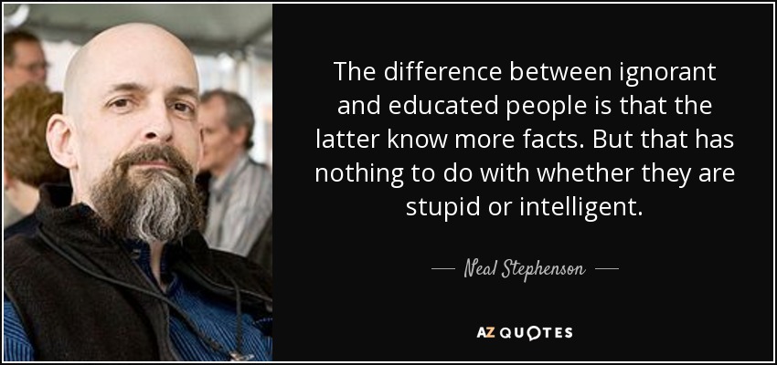 The difference between ignorant and educated people is that the latter know more facts. But that has nothing to do with whether they are stupid or intelligent. - Neal Stephenson