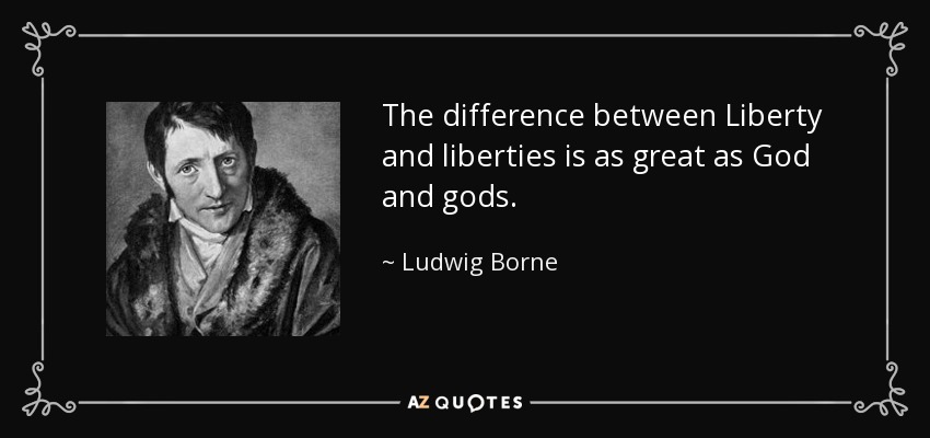 The difference between Liberty and liberties is as great as God and gods. - Ludwig Borne