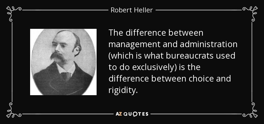 The difference between management and administration (which is what bureaucrats used to do exclusively) is the difference between choice and rigidity. - Robert Heller