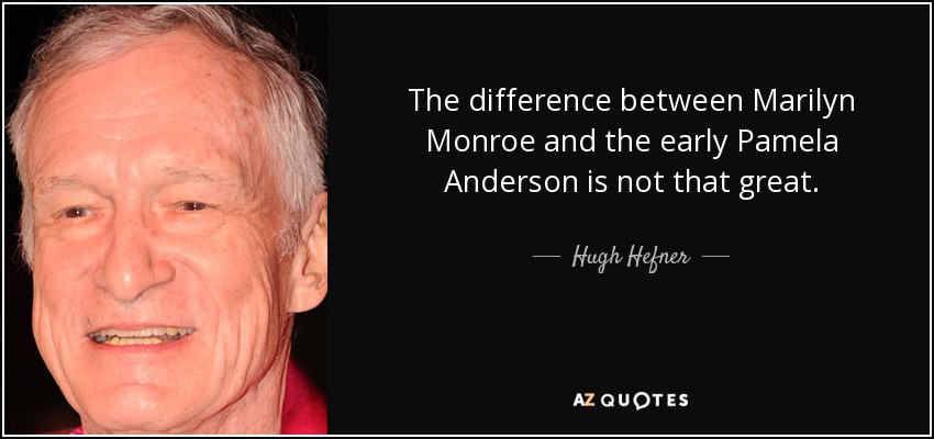 The difference between Marilyn Monroe and the early Pamela Anderson is not that great. - Hugh Hefner
