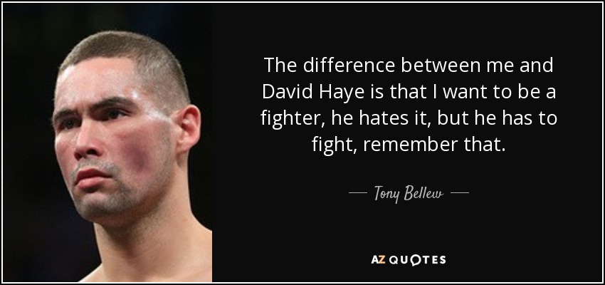 The difference between me and David Haye is that I want to be a fighter, he hates it, but he has to fight, remember that. - Tony Bellew