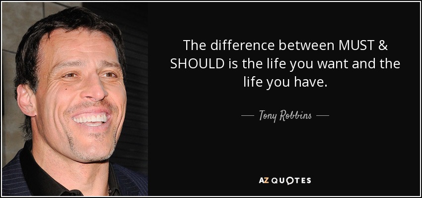 The difference between MUST & SHOULD is the life you want and the life you have. - Tony Robbins