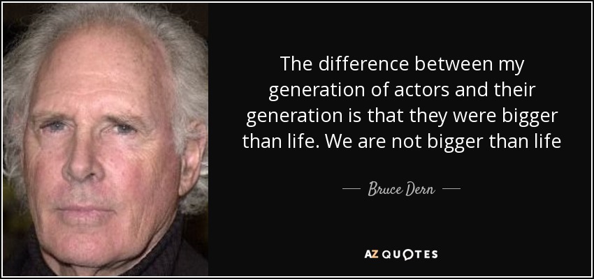 The difference between my generation of actors and their generation is that they were bigger than life. We are not bigger than life - Bruce Dern