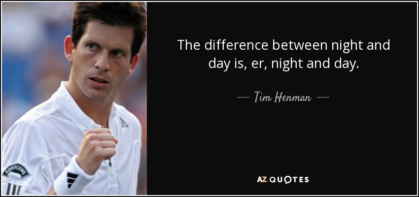 The difference between night and day is, er, night and day. - Tim Henman