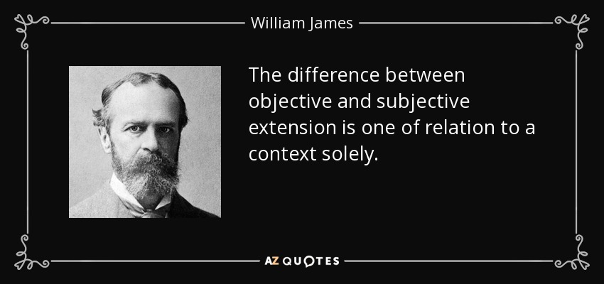 The difference between objective and subjective extension is one of relation to a context solely. - William James