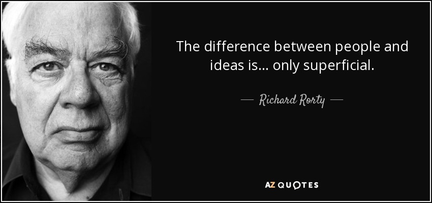 The difference between people and ideas is... only superficial. - Richard Rorty