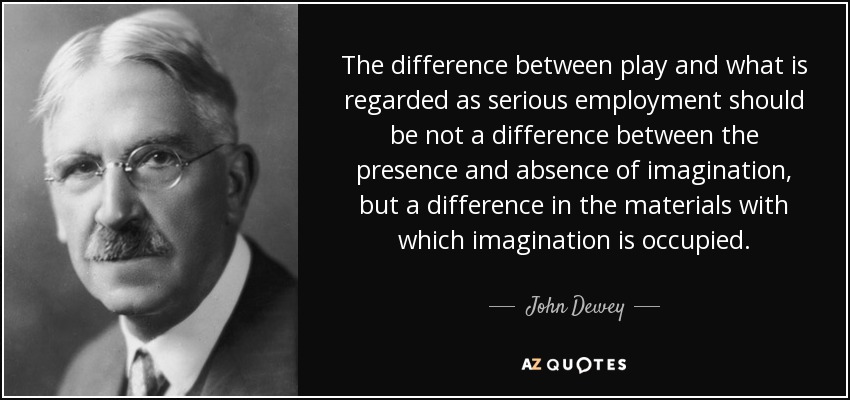 The difference between play and what is regarded as serious employment should be not a difference between the presence and absence of imagination, but a difference in the materials with which imagination is occupied. - John Dewey