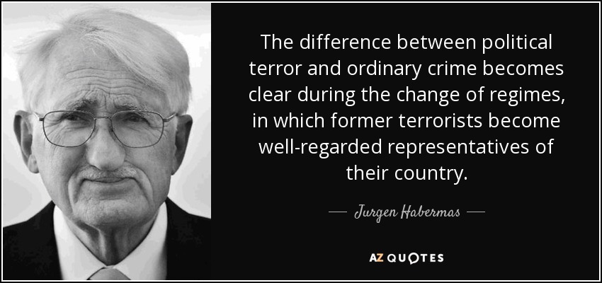 The difference between political terror and ordinary crime becomes clear during the change of regimes, in which former terrorists become well-regarded representatives of their country. - Jurgen Habermas