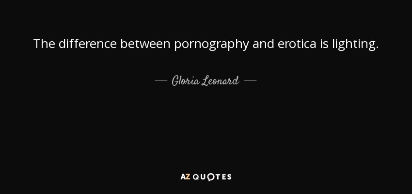 The difference between pornography and erotica is lighting. - Gloria Leonard