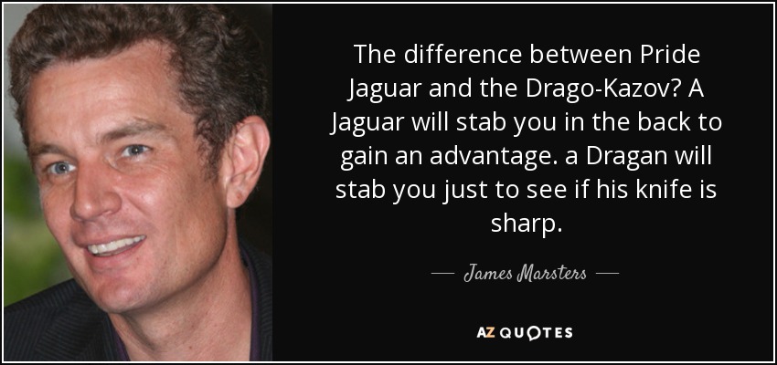 The difference between Pride Jaguar and the Drago-Kazov? A Jaguar will stab you in the back to gain an advantage. a Dragan will stab you just to see if his knife is sharp. - James Marsters
