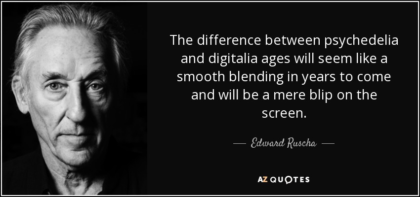 The difference between psychedelia and digitalia ages will seem like a smooth blending in years to come and will be a mere blip on the screen. - Edward Ruscha
