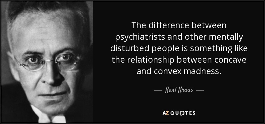 The difference between psychiatrists and other mentally disturbed people is something like the relationship between concave and convex madness. - Karl Kraus