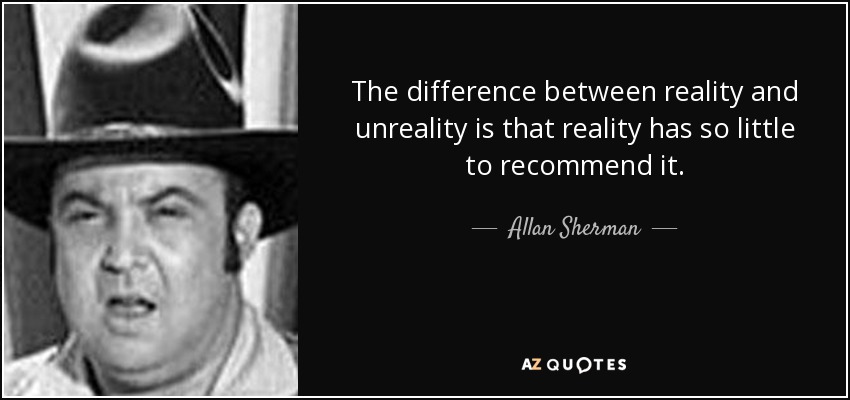 The difference between reality and unreality is that reality has so little to recommend it. - Allan Sherman