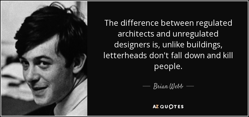 The difference between regulated architects and unregulated designers is, unlike buildings, letterheads don't fall down and kill people. - Brian Webb