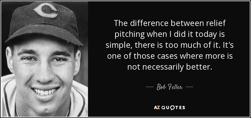 The difference between relief pitching when I did it today is simple, there is too much of it. It's one of those cases where more is not necessarily better. - Bob Feller