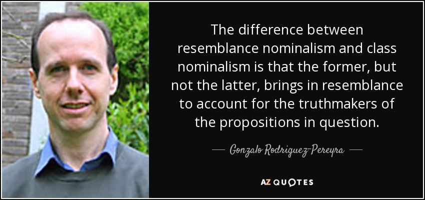 The difference between resemblance nominalism and class nominalism is that the former, but not the latter, brings in resemblance to account for the truthmakers of the propositions in question. - Gonzalo Rodriguez-Pereyra