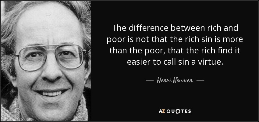 The difference between rich and poor is not that the rich sin is more than the poor, that the rich find it easier to call sin a virtue. - Henri Nouwen