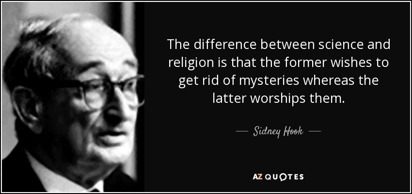 The difference between science and religion is that the former wishes to get rid of mysteries whereas the latter worships them. - Sidney Hook