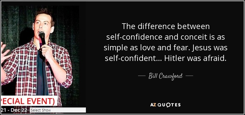 The difference between self-confidence and conceit is as simple as love and fear. Jesus was self-confident ... Hitler was afraid. - Bill Crawford