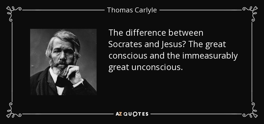 The difference between Socrates and Jesus? The great conscious and the immeasurably great unconscious. - Thomas Carlyle