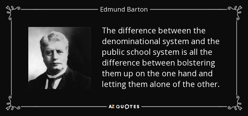 The difference between the denominational system and the public school system is all the difference between bolstering them up on the one hand and letting them alone of the other. - Edmund Barton