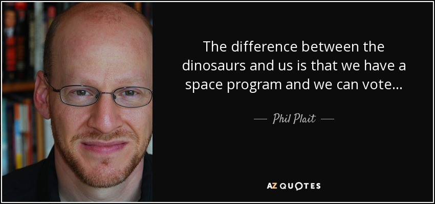 The difference between the dinosaurs and us is that we have a space program and we can vote... - Phil Plait