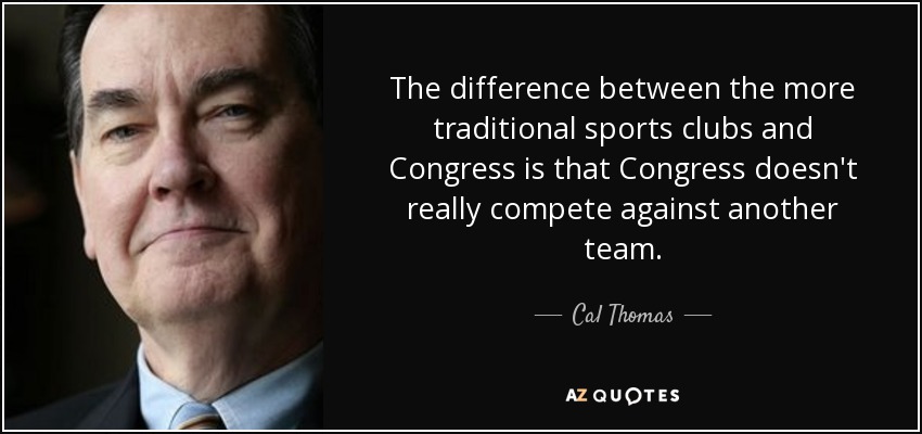 The difference between the more traditional sports clubs and Congress is that Congress doesn't really compete against another team. - Cal Thomas